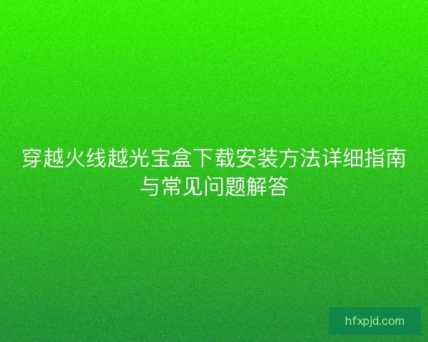 穿越火线越光宝盒下载安装方法详细指南与常见问题解答