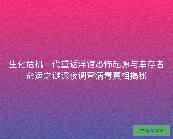 生化危机一代重返洋馆恐怖起源与幸存者命运之谜深夜调查病毒真相揭秘