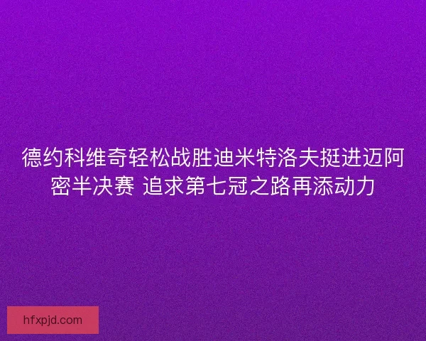 德约科维奇轻松战胜迪米特洛夫挺进迈阿密半决赛 追求第七冠之路再添动力